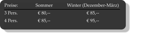 Preise:	Sommer	Winter (Dezember-März)	 3 Pers.	€ 80,--	€ 85,--	 4 Pers.	€ 85,--	€ 95,--
