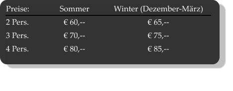 Preise:	Sommer	Winter (Dezember-März) 2 Pers.	€ 60,--	€ 65,-- 3 Pers.	€ 70,--	€ 75,-- 4 Pers.	 € 80,-- 	€ 85,--